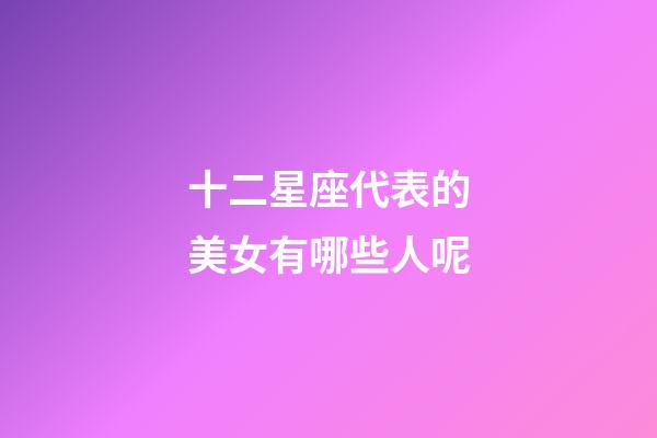 十二星座代表的美女有哪些人呢-第1張-星座運勢-玄機派