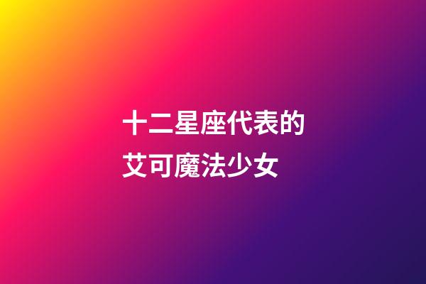 十二星座代表的艾可魔法少女-第1張-星座運勢-玄機派