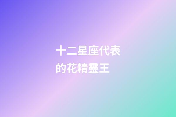 十二星座代表的花精靈王-第1張-星座運勢-玄機派