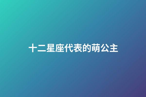 十二星座代表的萌公主（12星座公主可愛(ài)）-第1張-星座運(yùn)勢(shì)-玄機(jī)派