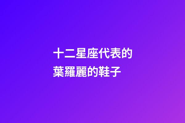 十二星座代表的葉羅麗的鞋子-第1張-星座運勢-玄機派