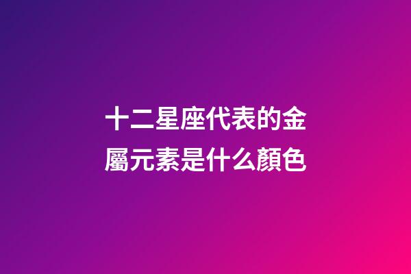 十二星座代表的金屬元素是什么顏色-第1張-星座運勢-玄機派