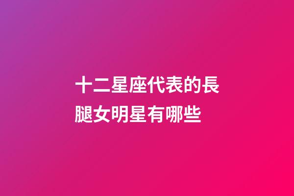 十二星座代表的長腿女明星有哪些-第1張-星座運勢-玄機派