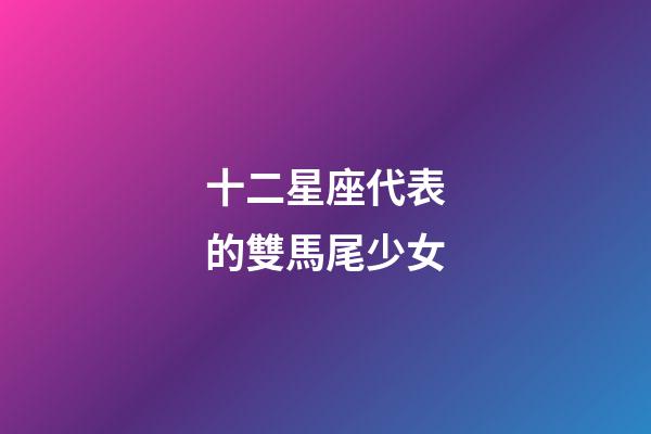 十二星座代表的雙馬尾少女-第1張-星座運勢-玄機派