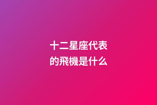 十二星座代表的飛機是什么-第1張-星座運勢-玄機派