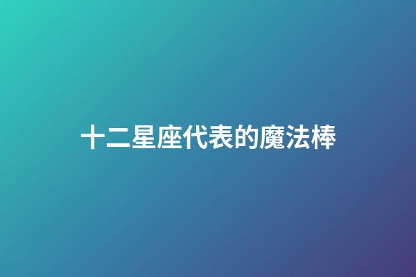 十二星座代表的魔法棒-第1張-星座運勢-玄機派