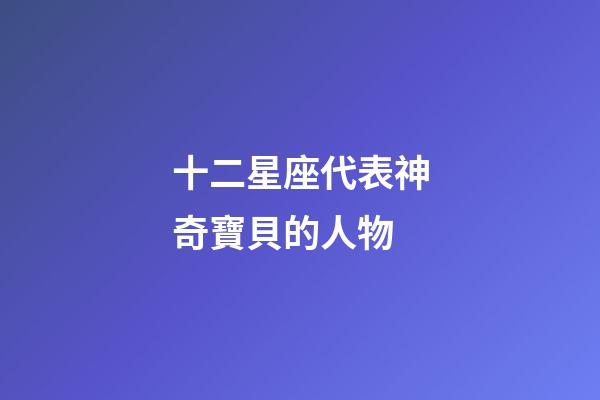 十二星座代表神奇寶貝的人物-第1張-星座運勢-玄機派