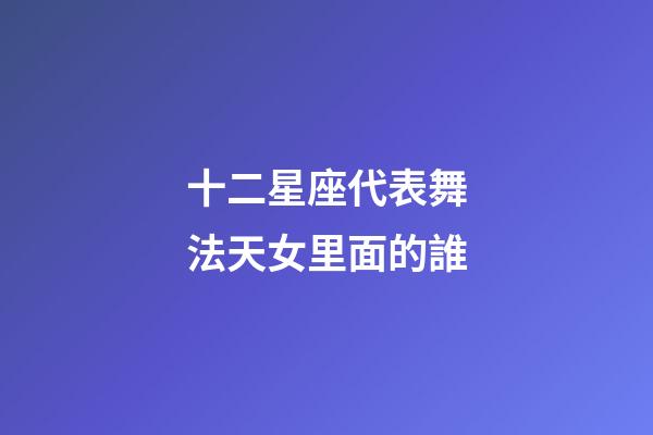 十二星座代表舞法天女里面的誰-第1張-星座運勢-玄機派