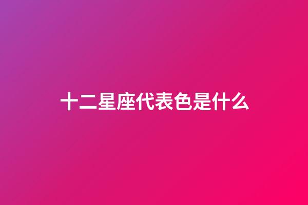 十二星座代表色是什么-第1張-星座運(yùn)勢(shì)-玄機(jī)派