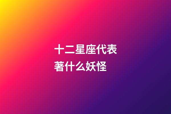 十二星座代表著什么妖怪-第1張-星座運勢-玄機派