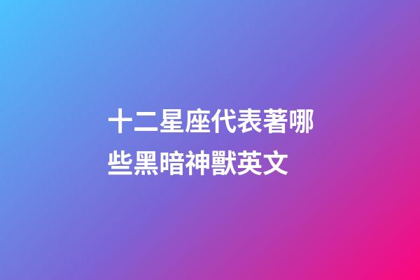 十二星座代表著哪些黑暗神獸英文-第1張-星座運勢-玄機派
