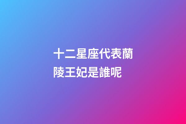 十二星座代表蘭陵王妃是誰呢