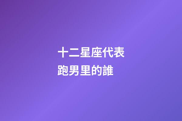 十二星座代表跑男里的誰-第1張-星座運勢-玄機派