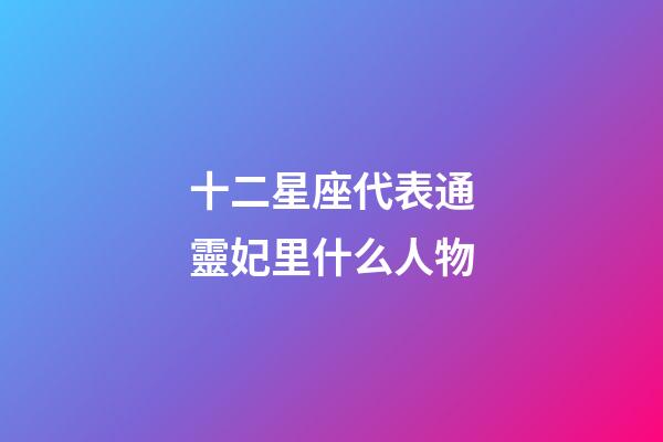 十二星座代表通靈妃里什么人物-第1張-星座運勢-玄機派