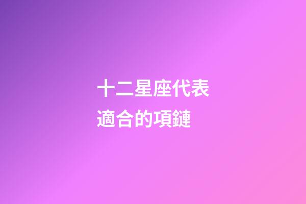 十二星座代表適合的項鏈-第1張-星座運勢-玄機(jī)派