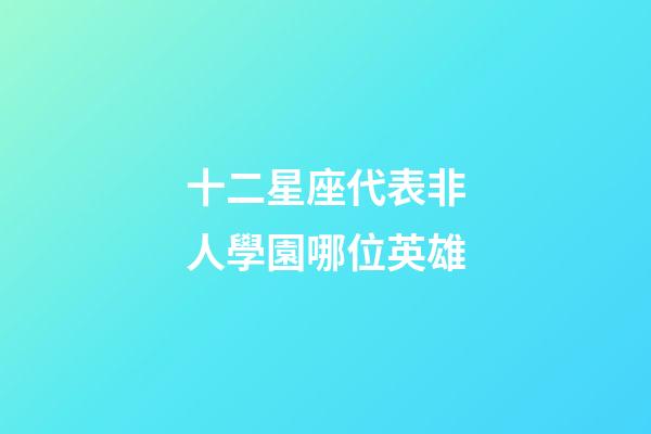 十二星座代表非人學園哪位英雄-第1張-星座運勢-玄機派