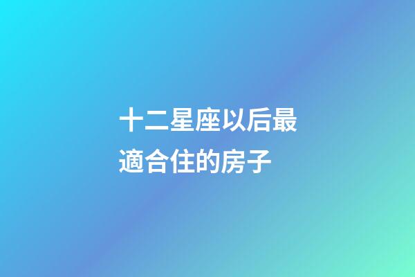 十二星座以后最適合住的房子-第1張-星座運勢-玄機派