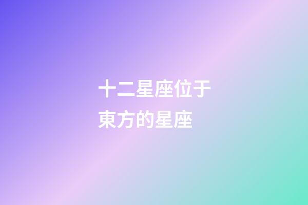十二星座位于東方的星座-第1張-星座運勢-玄機派