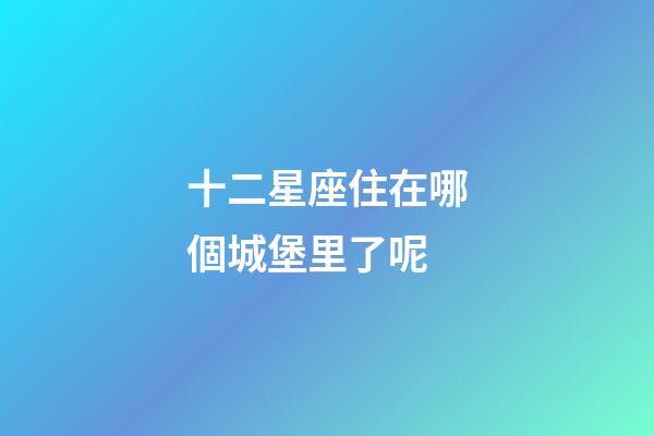 十二星座住在哪個城堡里了呢-第1張-星座運勢-玄機派
