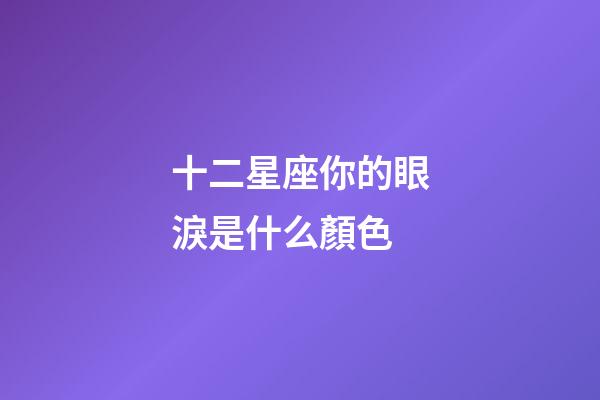 十二星座你的眼淚是什么顏色-第1張-星座運(yùn)勢-玄機(jī)派
