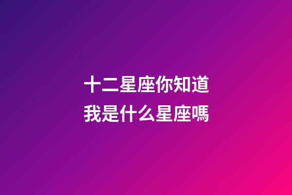 十二星座你知道我是什么星座嗎-第1張-星座運勢-玄機派