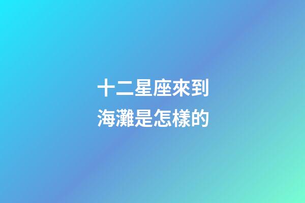 十二星座來到海灘是怎樣的-第1張-星座運勢-玄機派