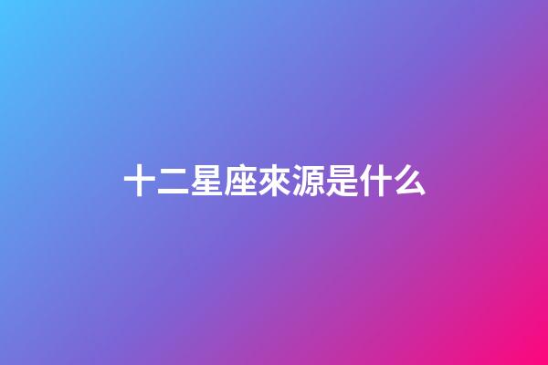 十二星座來源是什么-第1張-星座運勢-玄機派