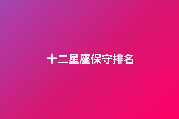 十二星座保守排名-第1張-星座運勢-玄機派