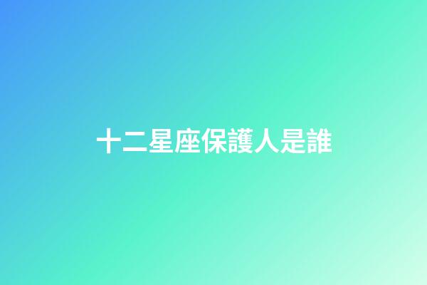 十二星座保護人是誰-第1張-星座運勢-玄機派