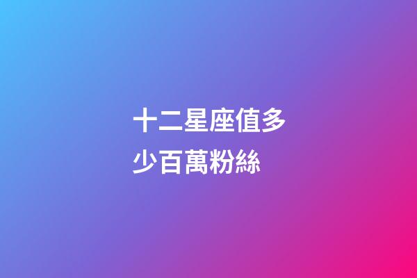 十二星座值多少百萬粉絲-第1張-星座運勢-玄機派