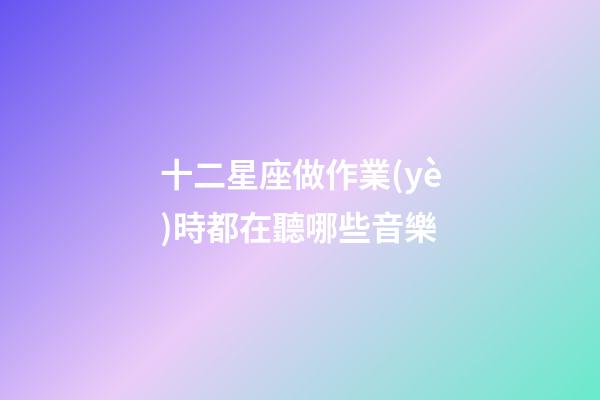 十二星座做作業(yè)時都在聽哪些音樂-第1張-星座運勢-玄機派