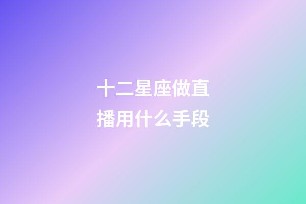 十二星座做直播用什么手段-第1張-星座運勢-玄機派