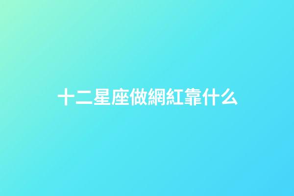 十二星座做網紅靠什么-第1張-星座運勢-玄機派