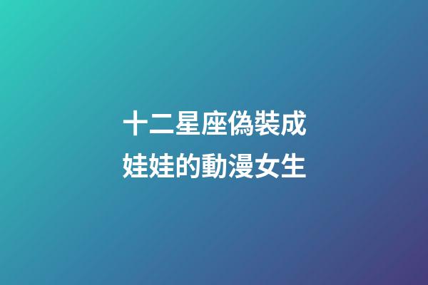 十二星座偽裝成娃娃的動漫女生
