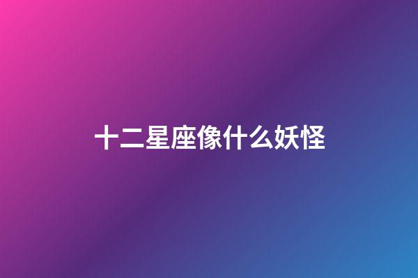 十二星座像什么妖怪-第1張-星座運勢-玄機派