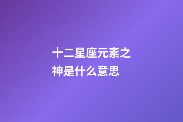 十二星座元素之神是什么意思-第1張-星座運(yùn)勢(shì)-玄機(jī)派
