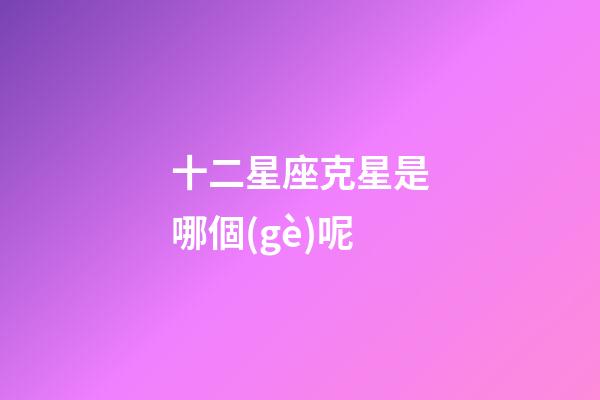 十二星座克星是哪個(gè)呢-第1張-星座運(yùn)勢-玄機(jī)派