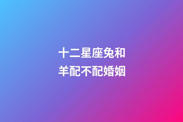 十二星座兔和羊配不配婚姻-第1張-星座運勢-玄機派