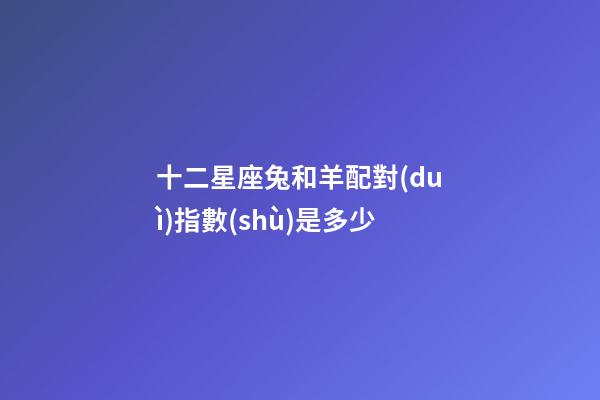 十二星座兔和羊配對(duì)指數(shù)是多少-第1張-星座運(yùn)勢(shì)-玄機(jī)派