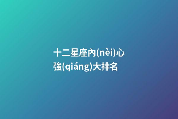 十二星座內(nèi)心強(qiáng)大排名-第1張-星座運(yùn)勢-玄機(jī)派