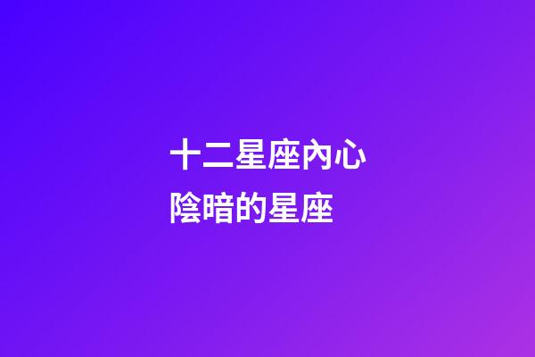 十二星座內心陰暗的星座-第1張-星座運勢-玄機派