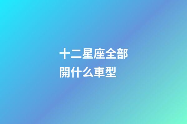 十二星座全部開什么車型-第1張-星座運(yùn)勢-玄機(jī)派