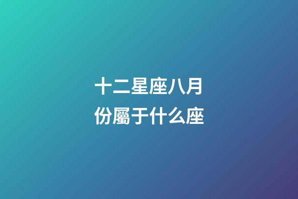 十二星座八月份屬于什么座-第1張-星座運勢-玄機派