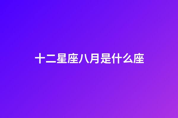 十二星座八月是什么座-第1張-星座運勢-玄機派