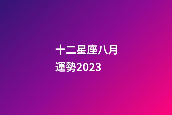 十二星座八月運勢2023-第1張-星座運勢-玄機派