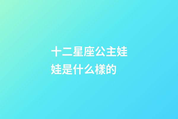 十二星座公主娃娃是什么樣的-第1張-星座運勢-玄機派
