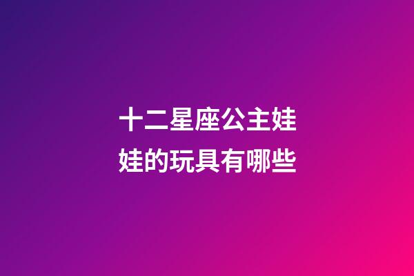 十二星座公主娃娃的玩具有哪些-第1張-星座運勢-玄機派