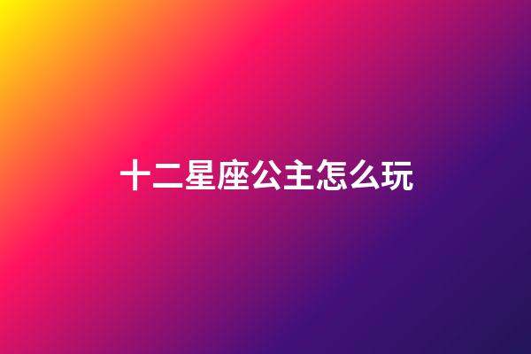 十二星座公主怎么玩-第1張-星座運(yùn)勢(shì)-玄機(jī)派