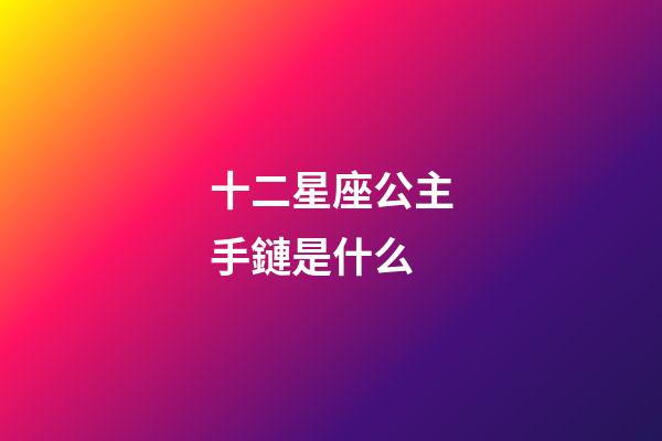 十二星座公主手鏈是什么-第1張-星座運勢-玄機派