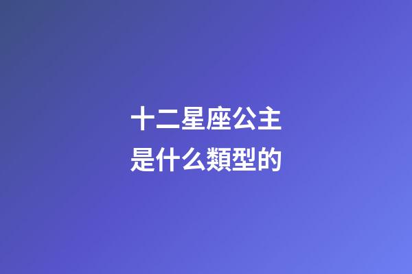 十二星座公主是什么類型的-第1張-星座運勢-玄機派